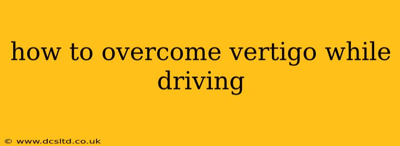 how to overcome vertigo while driving