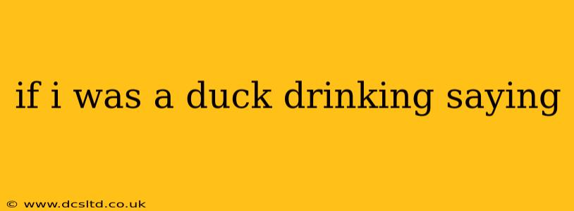 if i was a duck drinking saying