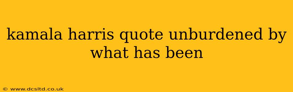 kamala harris quote unburdened by what has been
