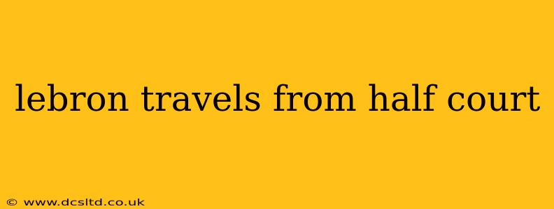 lebron travels from half court