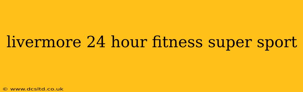 livermore 24 hour fitness super sport
