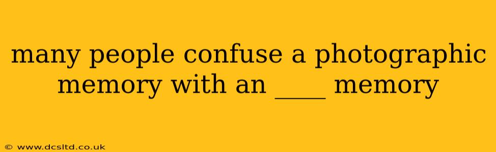 many people confuse a photographic memory with an ____ memory