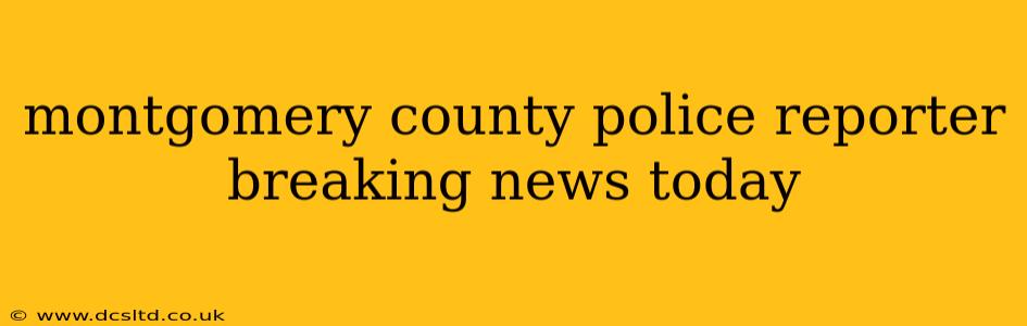 montgomery county police reporter breaking news today
