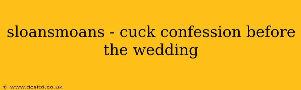 sloansmoans - cuck confession before the wedding sloansmoans - cuck confession before the wedding