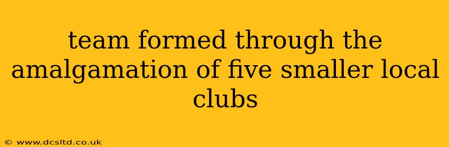 team formed through the amalgamation of five smaller local clubs