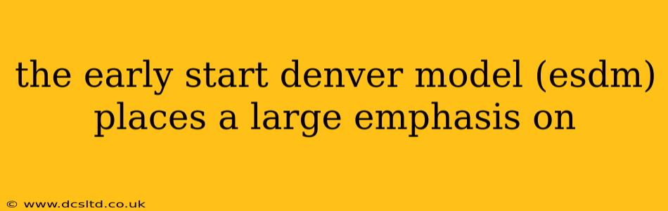 the early start denver model (esdm) places a large emphasis on
