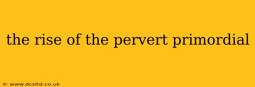 the rise of the pervert primordial the rise of the pervert primordial
