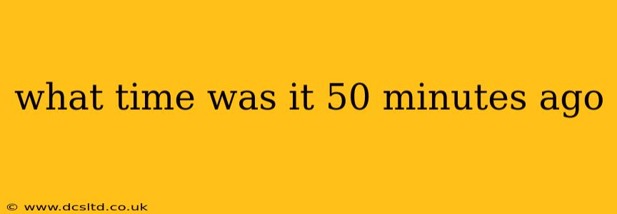 what time was it 50 minutes ago what time was it 50 minutes ago