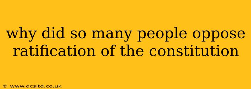 why did so many people oppose ratification of the constitution